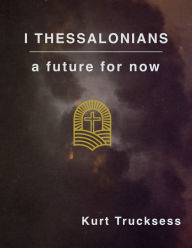 Title: 1 Thessalonians - A Future For Now, Author: Kurt Trucksess