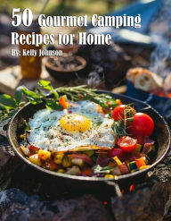 Title: 50 Gourmet Camping Recipes for Home, Author: Kelly Johnson