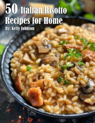 Title: 50 Italian Risotto Recipes for Home, Author: Kelly Johnson