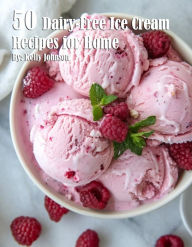 Title: 50 Dairy-Free Ice Cream Recipes for Home, Author: Kelly Johnson