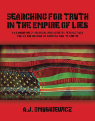 Title: Searching for Truth in the Empire of Lies: An Evolution of Political and Societal Perspectives During the Decline of America and its Empire, Author: A.J. Smuskiewicz