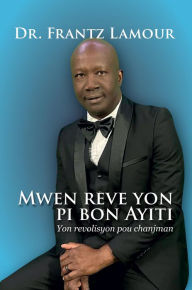 Title: Mwen reve yon pi bon Ayiti: Yon revolisyon pou chanjman, Author: Dr. Frantz Lamour