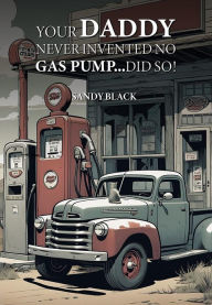 Title: Your Daddy Never Invented No Gas Pump...Did So!, Author: Sandy Black