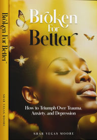 Title: Broken For Better: How to Triumph Over Trauma, Anxiety, and Depression, Author: Shar Vegas Moore