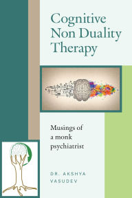 Title: Cognitive Non Duality Therapy: Musings of a monk psychiatrist, Author: Dr. Akshya Vasudev