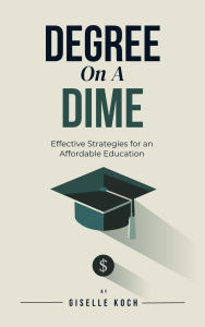 Title: Degree on a Dime: Effective Strategies for an Affordable Education, Author: Giselle Koch