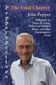 Title: Pepperspectives The Final Chapter: Reflections on Values for Living, Global and National Affairs and other Contemporary Issues, Author: John Pepper