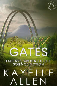 Title: Beneath the Gates: Fantasy, Archaeology, Science Fiction, Author: Kayelle Allen