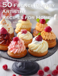 Title: 50 French Pastry Artistry Recipes for Home, Author: Kelly Johnson