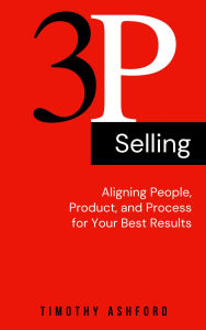 Title: 3P Selling: Aligning People, Product, and Process for Your Best Results, Author: Timothy Ashford