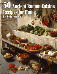 Title: 50 Ancient Roman Cuisine Recipes for Home, Author: Kelly Johnson