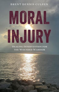 Title: Moral Injury: Healing Intervention for the Wounded Warrior, Author: Brent Dennis Culpen