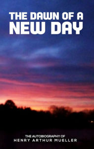 Title: THE DAWN OF A NEW DAY, Author: Henry Arthur Mueller