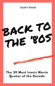 Title: Back To The '80s: The 30 Most Iconic Movie Quotes of the Decade, Author: Scott Evich
