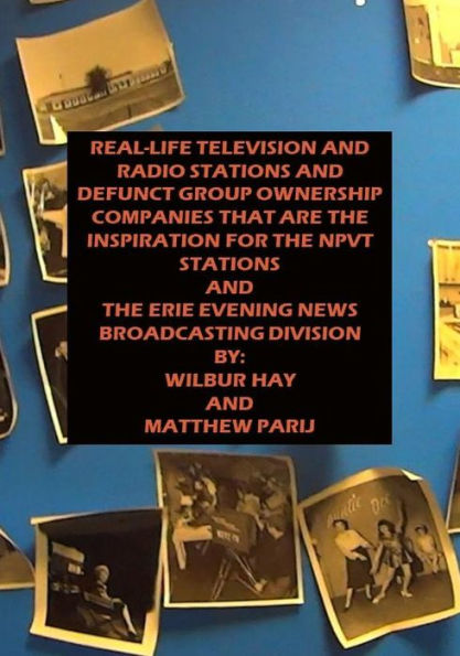 REAL-LIFE TELEVISION AND RADIO STATIONS AND DEFUNCT GROUP OWNERSHIP COMPANIES THAT ARE THE INSPIRATION FOR THE NPVT STNS: AND THE ERIE EVENING NEWS BROADCASTING DIVISION