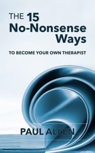 Title: The 15 No-Nonsense Ways TO BECOME YOUR OWN THERAPIST, Author: Paul Allen