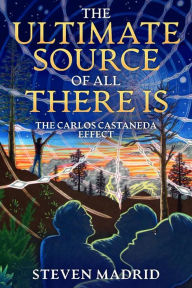 Title: The Ultimate Source Of All There Is: The Carlos Castaneda Effect, Author: Steven Madrid