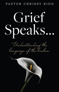 Title: Grief Speaks...: Understanding the language of the broken, Author: Pastor Chrissy Kidd