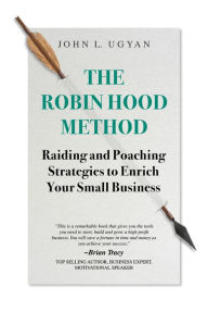 Title: The Robin Hood Method: Raiding and Poaching Strategies to Enrich Your Small Business, Author: John L. Ugyan