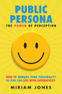 Public Persona the Power of Perception: How to Unmask Your Personality So You Can Live with Authenticity