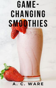 Title: Game changing Smoothies, Author: A. C. Ware