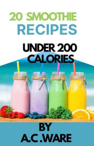 Title: 20 Smoothie Recipe under 200 calories, Author: A. C. Ware