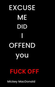 Title: EXCUSE ME DID I OFFEND YOU: Fuck Off, Author: Mickey MacDonald