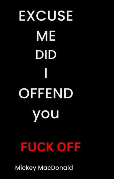 EXCUSE ME DID I OFFEND YOU: Fuck Off