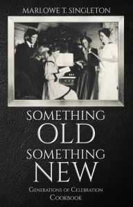 Title: Something Old, Something New: Generations of Celebration Cookbook, Author: Marlowe T. Singleton