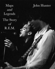 Title: Maps and Legends: The Story of R.E.M., Author: John Hunter