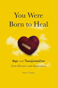 Title: You Were Born to Heal: Hope and Transformation from Divorce and Separation, Author: Vance A. Taylor