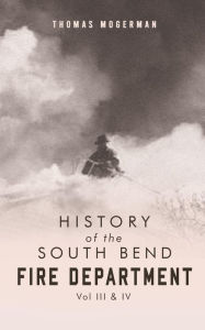 Title: History of the South Bend Fire Department Vol. III & IV, Author: Thomas Mogerman