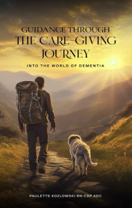 Title: GUIDANCE THROUGH The Care-Giving Journey: Into the World of Dementia, Author: Paulette Kozlowski