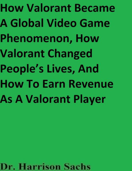 How Valorant Became A Global Video Game Phenomenon And How Valorant Changed People's Lives