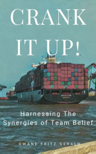 Title: Crank It Up!: Harnessing The Synergies of Team Belief, Author: Dwane Fritz Gerald