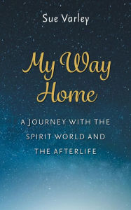 Title: My Way Home: A Journey With The Spirit World and The Afterlife, Author: Sue Varley
