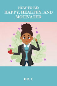 Title: How to be: Happy, Healthy, and Motivated, Author: Dr. Cheneeka Pye