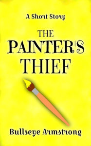 Title: The Painter's Thief: A Short Story, Author: Bullseye Armstrong