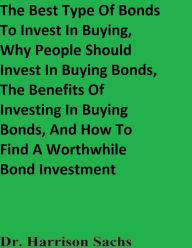 Title: The Best Type Of Bonds To Invest In Buying, The Benefits Of Investing In Buying Bonds, And How To Find A Worthwhile Bond, Author: Dr. Harrison Sachs