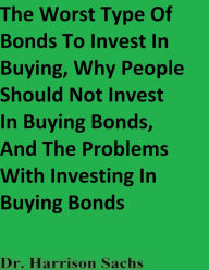 Title: The Worst Type Of Bonds To Invest In Buying And The Problems With Investing In Buying Bonds, Author: Dr. Harrison Sachs