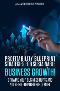 Title: Profitable Blueprint, Strategies for sustainable business growth: GROWING YOUR BUSINESS HURTS AND NOT BEING PREPARED HURTS MORE, Author: Alejandro Rodriguez Vergara