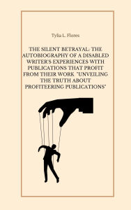 Title: The Silent Betrayal: The Autobiography of a Disabled Writer's Experiences with Publications that Profit from Their Work, Author: Tylia L. Flores