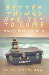 Title: Better Things are Yet to Come: Traveling on the Tides of Life, Author: Alice Champagne