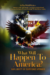 Title: What Will Happen To America? OUR LIBERTY OF CONSCIENCE UPENDED, Author: InTheWildWriter