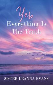 Title: YES, EVERYTHING IS THE TRUTH, Author: SISTER LEANNA EVANS