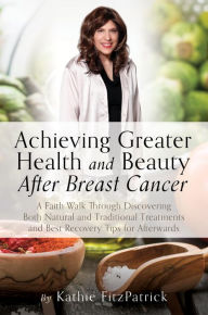 Title: Achieving Greater Health and Beauty After Breast Cancer: A Faith Walk Through Discovering Both Natural and Traditional Treatments and Best Recovery Tips for Afterwards, Author: Kathie FitzPatrick