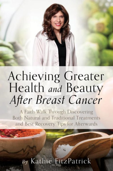 Achieving Greater Health and Beauty After Breast Cancer: A Faith Walk Through Discovering Both Natural and Traditional Treatments and Best Recovery Tips for Afterwards