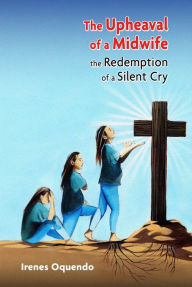 Title: The Upheaval of a Midwife: The Redemption of a Silent Cry, Author: Irenes Oquendo