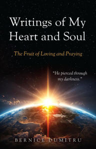 Title: Writings of My Heart and Soul: The Fruit of Loving and Praying, Author: Bernice Dumitru
