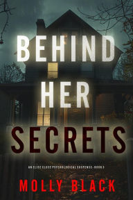 Title: Behind Her Secrets (An Elise Close Psychological ThrillerBook Three): An utterly captivating psychological thriller with a twist ending you'll never see coming, Author: Molly Black